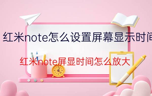 红米note怎么设置屏幕显示时间 红米note屏显时间怎么放大？